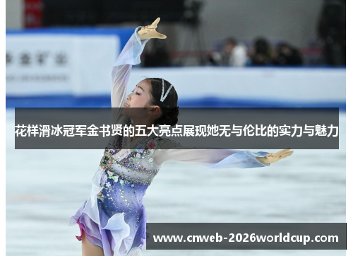 花样滑冰冠军金书贤的五大亮点展现她无与伦比的实力与魅力
