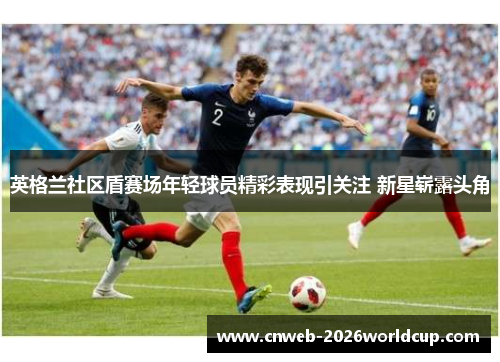 英格兰社区盾赛场年轻球员精彩表现引关注 新星崭露头角