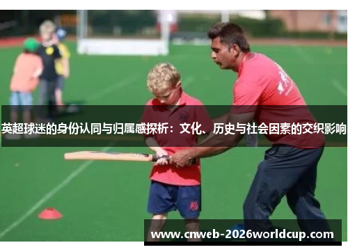 英超球迷的身份认同与归属感探析：文化、历史与社会因素的交织影响