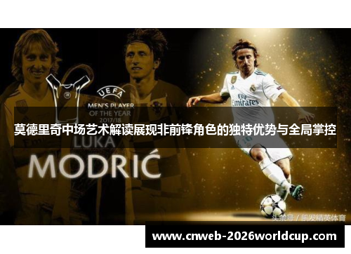 莫德里奇中场艺术解读展现非前锋角色的独特优势与全局掌控