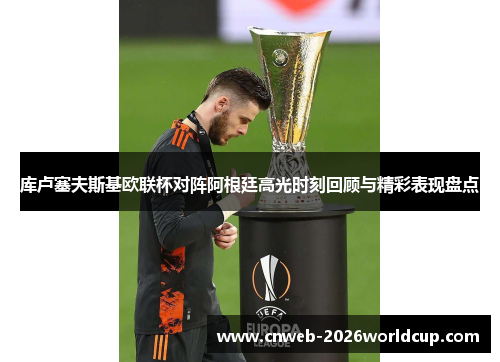 库卢塞夫斯基欧联杯对阵阿根廷高光时刻回顾与精彩表现盘点