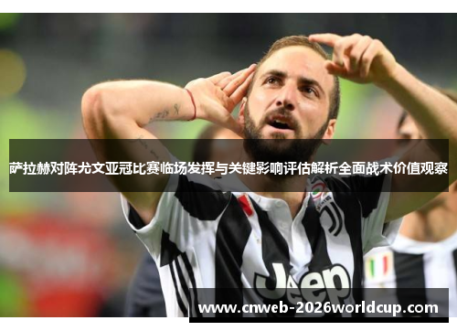 萨拉赫对阵尤文亚冠比赛临场发挥与关键影响评估解析全面战术价值观察