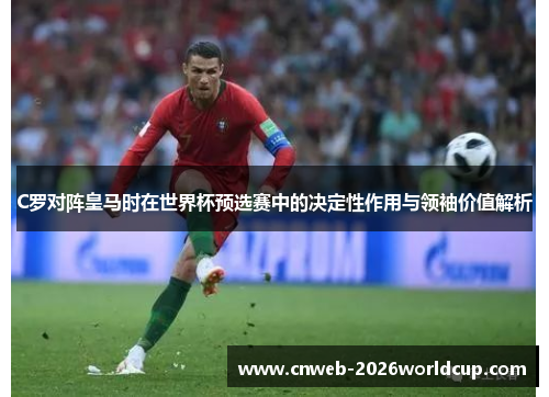 C罗对阵皇马时在世界杯预选赛中的决定性作用与领袖价值解析
