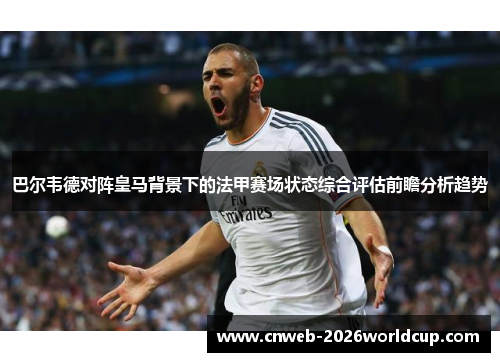 巴尔韦德对阵皇马背景下的法甲赛场状态综合评估前瞻分析趋势 巴尔韦德对阵皇马背景下的法甲赛场状态综合评估前瞻分析趋势