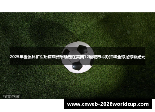 2025年世俱杯扩军后首届赛事确定在美国12座城市举办推动全球足球新纪元