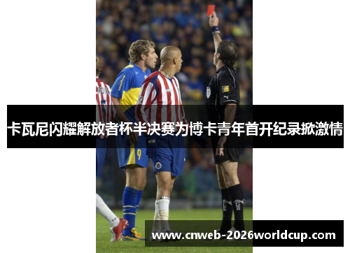 卡瓦尼闪耀解放者杯半决赛为博卡青年首开纪录掀激情