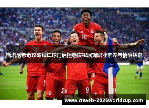 斯塔尼希奇攻破拜仁球门后拒绝庆祝展现职业素养与情感纠葛