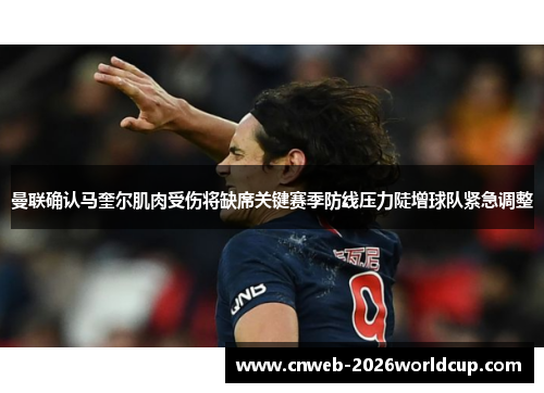 曼联确认马奎尔肌肉受伤将缺席关键赛季防线压力陡增球队紧急调整 曼联确认马奎尔肌肉受伤将缺席关键赛季防线压力陡增球队紧急调整