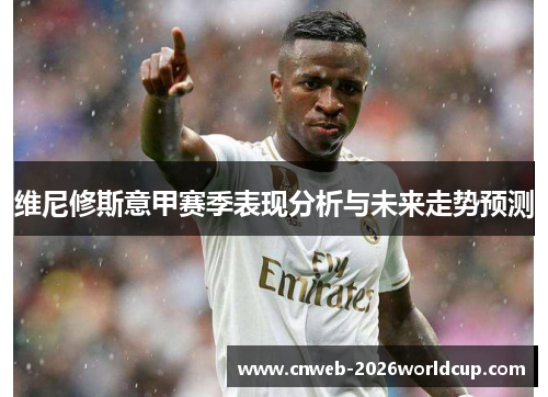 维尼修斯意甲赛季表现分析与未来走势预测 维尼修斯意甲赛季表现分析与未来走势预测