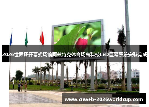 2026世界杯开幕式场馆阿兹特克体育场高科技LED巨幕系统安装完成