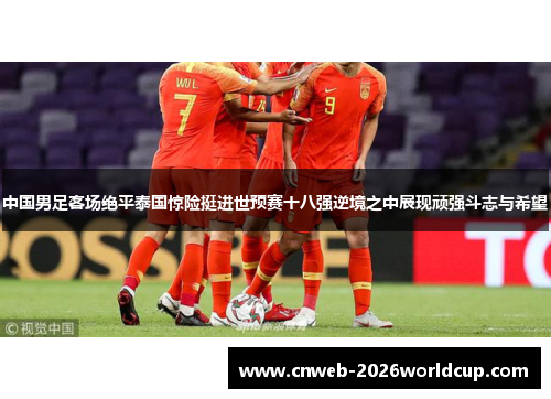 中国男足客场绝平泰国惊险挺进世预赛十八强逆境之中展现顽强斗志与希望 中国男足客场绝平泰国惊险挺进世预赛十八强逆境之中展现顽强斗志与希望