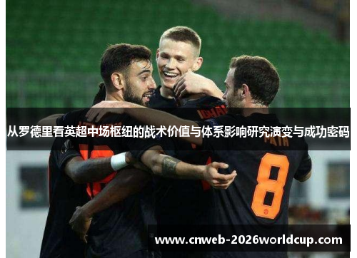 从罗德里看英超中场枢纽的战术价值与体系影响研究演变与成功密码 从罗德里看英超中场枢纽的战术价值与体系影响研究演变与成功密码