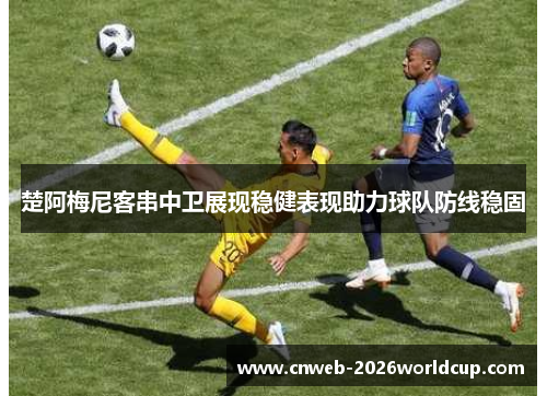 楚阿梅尼客串中卫展现稳健表现助力球队防线稳固