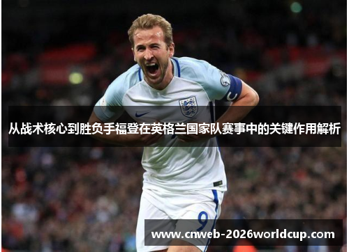 从战术核心到胜负手福登在英格兰国家队赛事中的关键作用解析