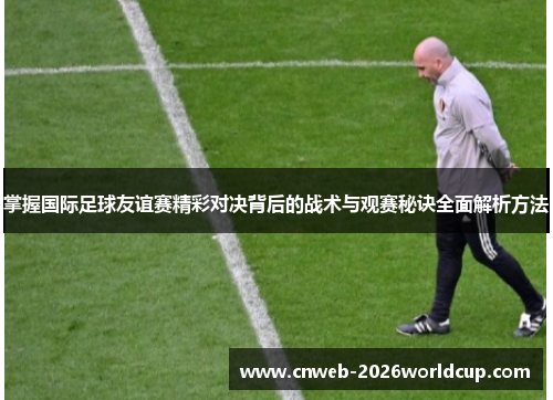 掌握国际足球友谊赛精彩对决背后的战术与观赛秘诀全面解析方法