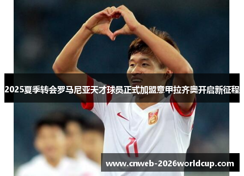 2025夏季转会罗马尼亚天才球员正式加盟意甲拉齐奥开启新征程