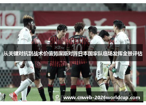 从关键对抗到战术价值努涅斯对阵日本国家队临场发挥全景评估 从关键对抗到战术价值努涅斯对阵日本国家队临场发挥全景评估
