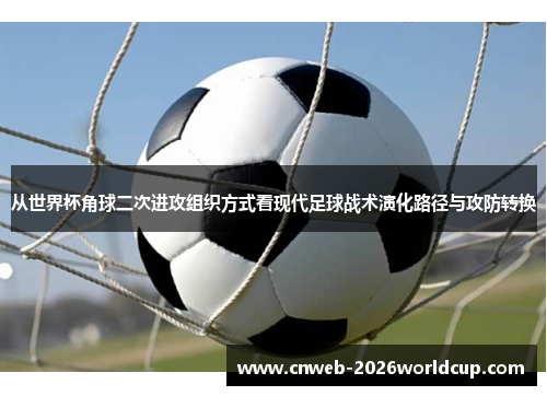 从世界杯角球二次进攻组织方式看现代足球战术演化路径与攻防转换 从世界杯角球二次进攻组织方式看现代足球战术演化路径与攻防转换