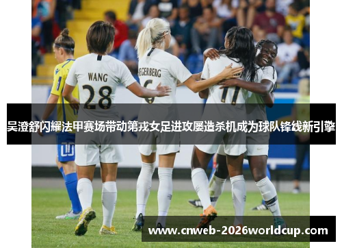 吴澄舒闪耀法甲赛场带动第戎女足进攻屡造杀机成为球队锋线新引擎 吴澄舒闪耀法甲赛场带动第戎女足进攻屡造杀机成为球队锋线新引擎
