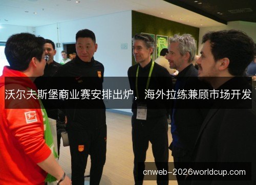 沃尔夫斯堡商业赛安排出炉，海外拉练兼顾市场开发