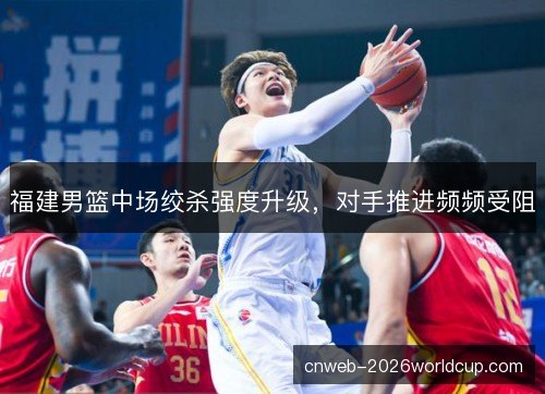 福建男篮中场绞杀强度升级，对手推进频频受阻